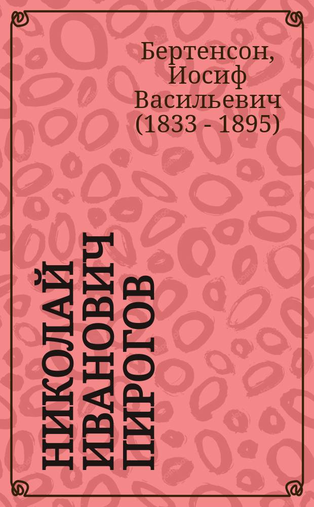 Николай Иванович Пирогов : Очерк его обществ. деятельности, как профессора, врача-хирурга, писателя и педагога, с 24 мая 1831 г. по 24 мая 1881 г