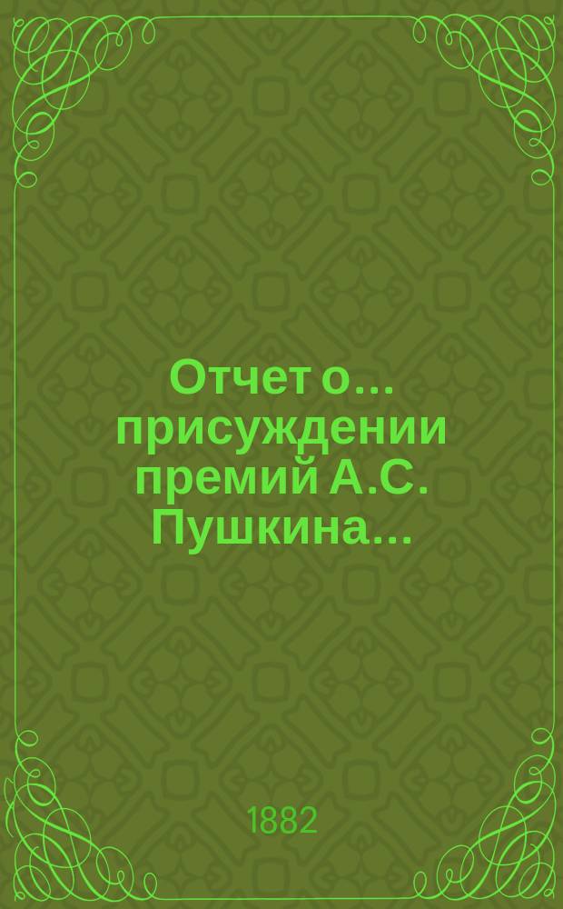 Отчет о... присуждении премий А.С. Пушкина.. : [С прил. рецензий соч.]. ... первом... [19 окт. 1882 г.]