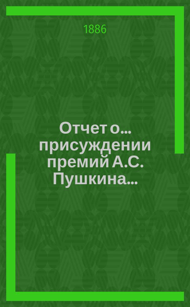 Отчет о... присуждении премий А.С. Пушкина.. : [С прил. рецензий соч.]. ... третьем... [в 1886 году]