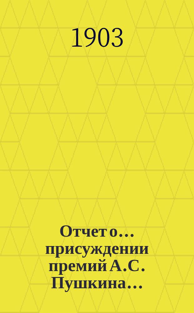 Отчет о... присуждении премий А.С. Пушкина.. : [С прил. рецензий соч.]. Тринадцатое... 1899 года : Отчет и рец.