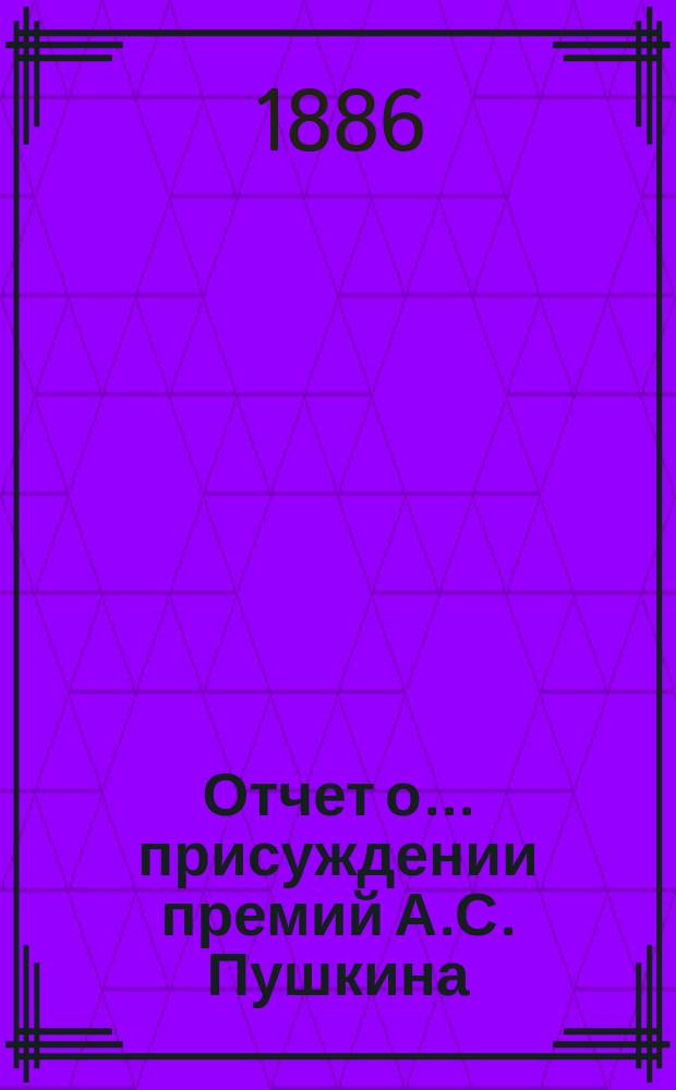 Отчет о... присуждении премий А.С. Пушкина : [Чит. в публичном заседании Имп. Акад. наук] [С рец. сочинений]. о третьем... [в 1886 году. Чит. ... 19 октября 1886 года]