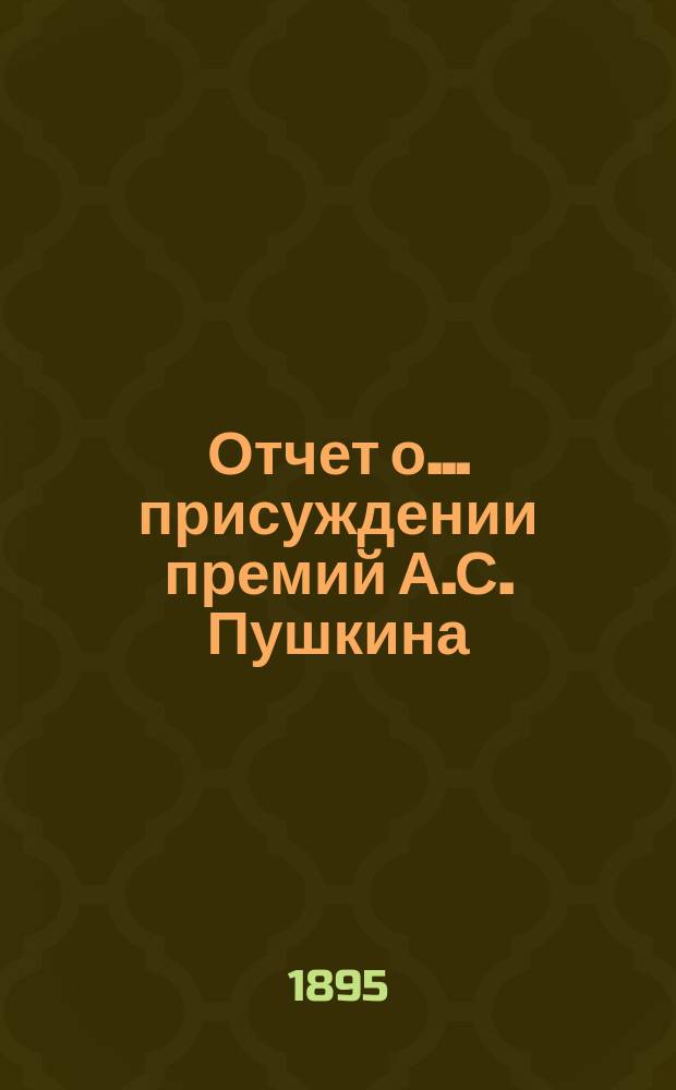 Отчет о... присуждении премий А.С. Пушкина : [Чит. в публичном заседании Имп. Акад. наук] [С рец. сочинений]. о десятом... 1894 года [19 октября]