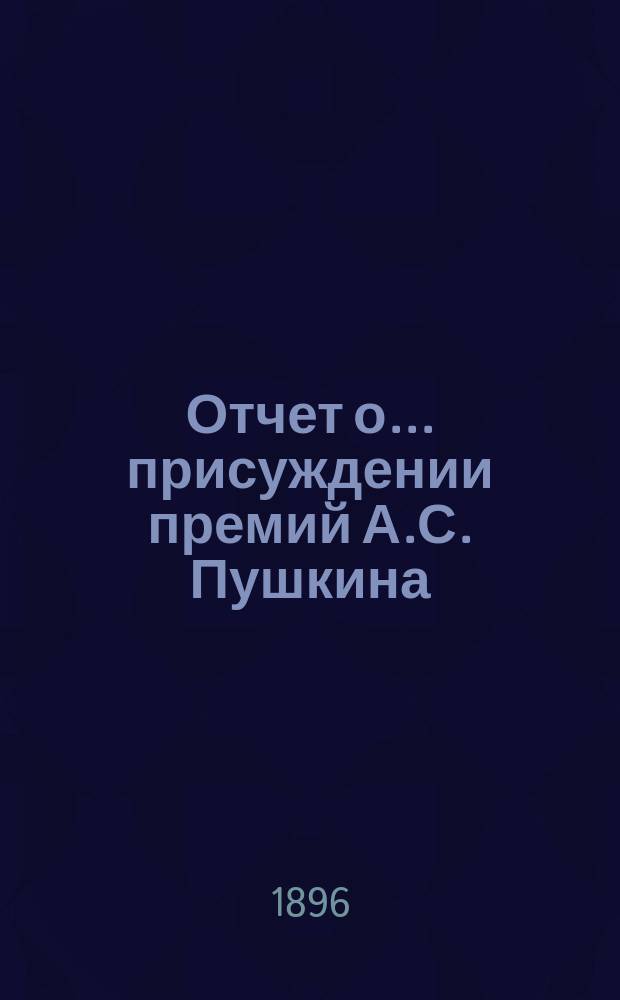 Отчет о... присуждении премий А.С. Пушкина : [Чит. в публичном заседании Имп. Акад. наук] [С рец. сочинений]. об одиннадцатом... в 1895 году [19 октября]