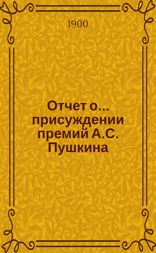 Отчет о... присуждении премий А.С. Пушкина : [Чит. в публичном заседании Имп. Акад. наук] [С рец. сочинений]. о двенадцатом... в 1897 году [19 октября]