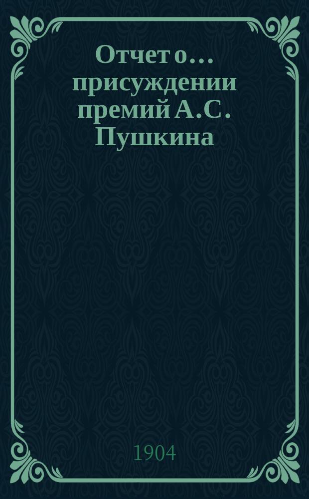 Отчет о... присуждении премий А.С. Пушкина : [Чит. в публичном заседании Имп. Акад. наук] [С рец. сочинений]. пятнадцатое... 1903 года [19 октября]