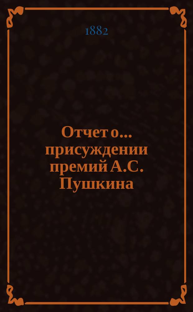 Отчет о... присуждении премий А.С. Пушкина : [Чит. в публичном заседании Имп. Акад. наук] [С рец. сочинений]. ... о первом [... 19 окт. 1882 г.] : ... о первом [... 19 окт. 1882 г.]