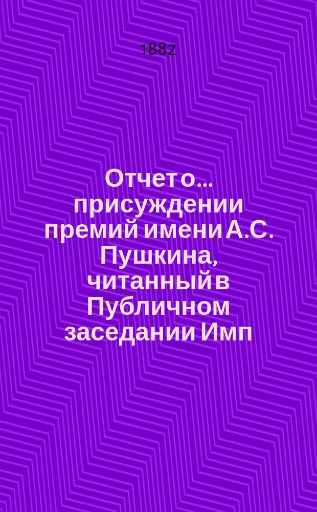 Отчет о... присуждении премий имени А.С. Пушкина, [читанный в Публичном заседании Имп. Академии наук...]. о первом... 19 октября 1882 года