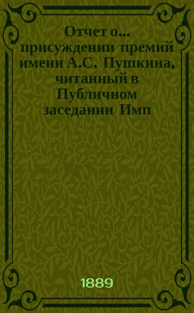Отчет о... присуждении премий имени А.С. Пушкина, [читанный в Публичном заседании Имп. Академии наук...]. пятое... 20 октября 1889 года