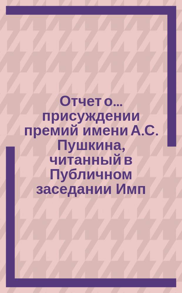 Отчет о... присуждении премий имени А.С. Пушкина, [читанный в Публичном заседании Имп. Академии наук...]. шестое... 19 октября 1890 года