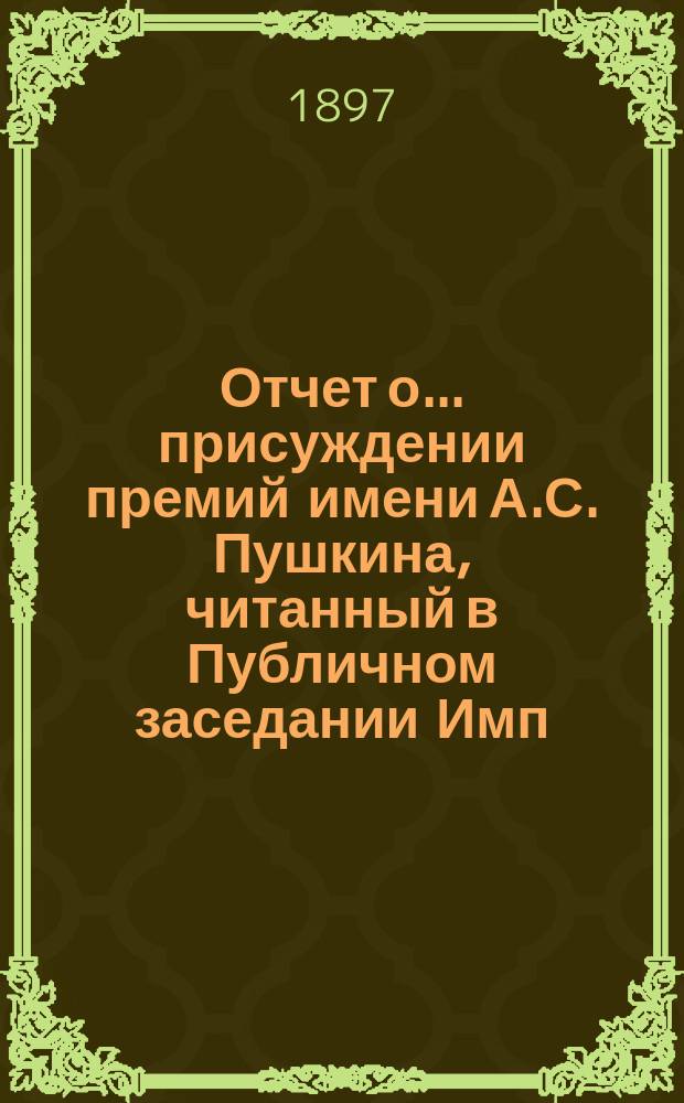 Отчет о... присуждении премий имени А.С. Пушкина, [читанный в Публичном заседании Имп. Академии наук...]. о двенадцатом... в 1897 году [19 октября]
