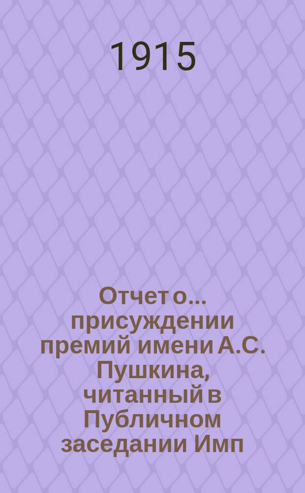 Отчет о... присуждении премий имени А.С. Пушкина, [читанный в Публичном заседании Имп. Академии наук...]. Двадцать первое... 19 октября 1915 года