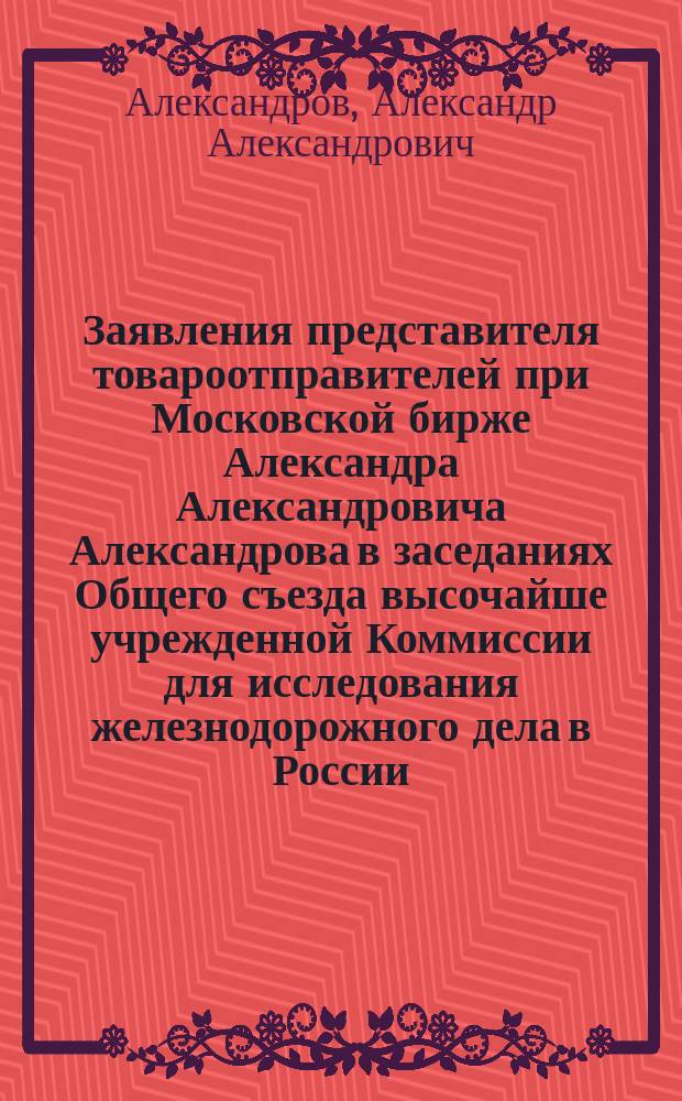 Заявления представителя товароотправителей при Московской бирже Александра Александровича Александрова в заседаниях Общего съезда высочайше учрежденной Коммиссии для исследования железнодорожного дела в России