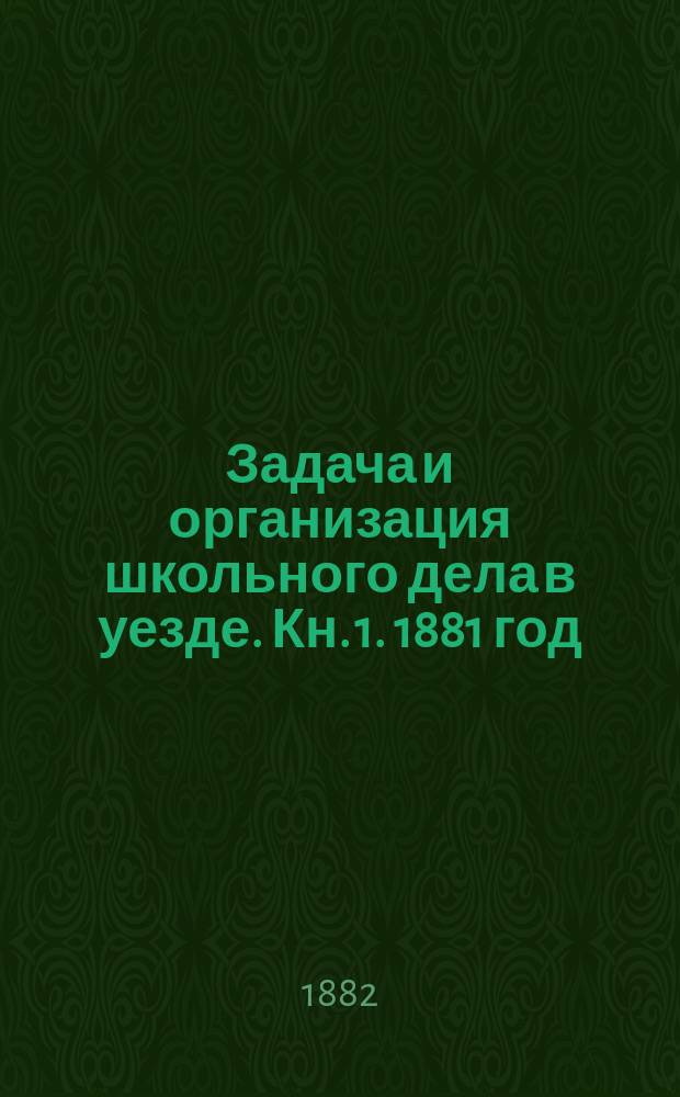 Задача и организация школьного дела в уезде. [Кн. 1. 1881 год]