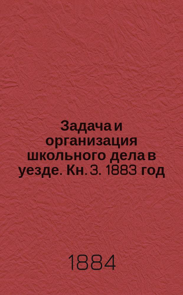 Задача и организация школьного дела в уезде. Кн. 3. 1883 год