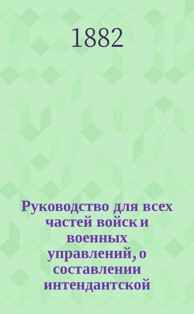 Руководство для всех частей войск и военных управлений, о составлении интендантской, полковой и ротной вещевых табелей-требований срочного вещевого довольствия; с приведенными практическими примерами, основанными на законоположениях : Кроме того здесь помещаются и др. положения, относящиеся до вещевого довольствия