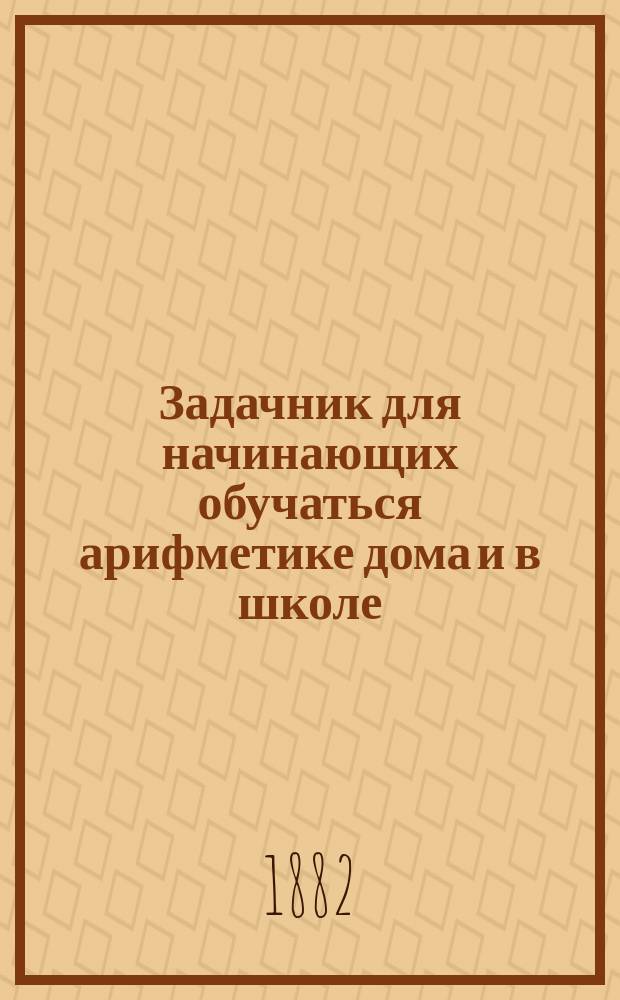 Задачник для начинающих обучаться арифметике дома и в школе