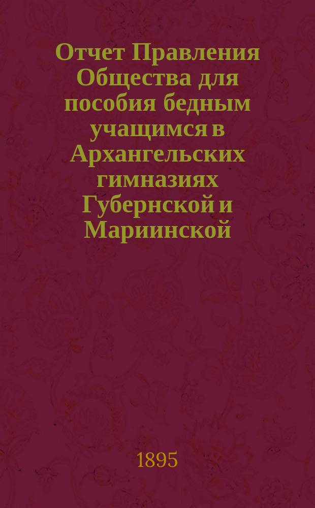 Отчет Правления Общества для пособия бедным учащимся в Архангельских гимназиях Губернской и Мариинской... ... за 1893/94 год