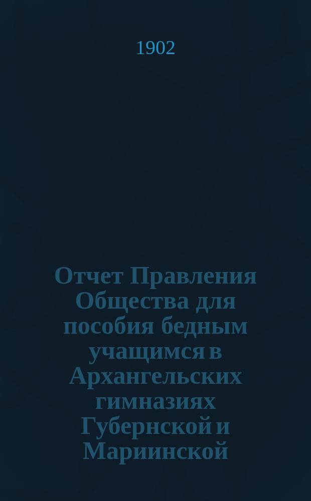 Отчет Правления Общества для пособия бедным учащимся в Архангельских гимназиях Губернской и Мариинской... ... за 1901 год