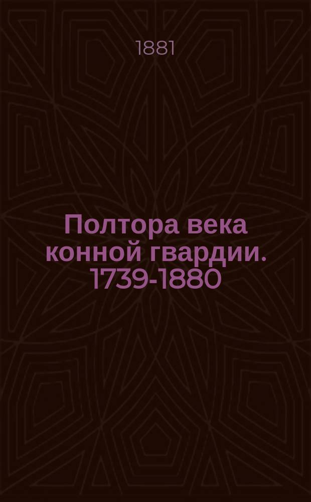 Полтора века конной гвардии. 1739-1880 : Излож. для ниж. чинов Кон. лейб.-гвардии полка полк. бар. К. Штакельберг