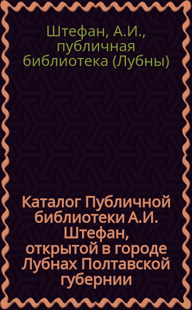 Каталог Публичной библиотеки А.И. Штефан, открытой в городе Лубнах Полтавской губернии