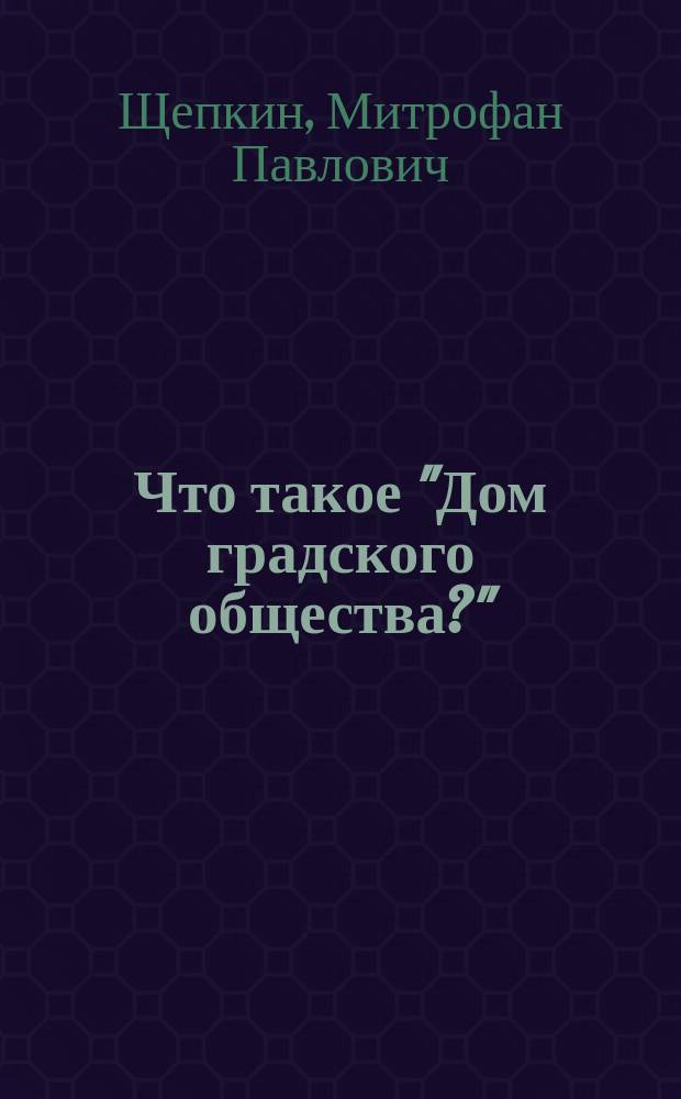 Что такое "Дом градского общества?" : Смут. эпизод из истории гор. учреждений в Москве