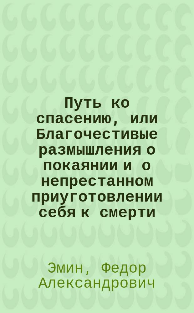 Путь ко спасению, или Благочестивые размышления о покаянии и о непрестанном приуготовлении себя к смерти