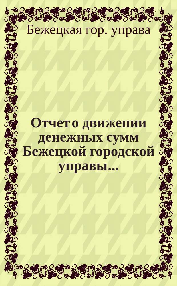 Отчет о движении денежных сумм Бежецкой городской управы...