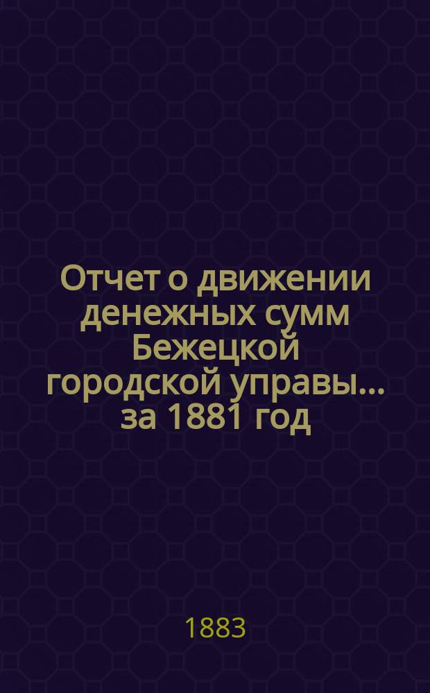 Отчет о движении денежных сумм Бежецкой городской управы... за 1881 год