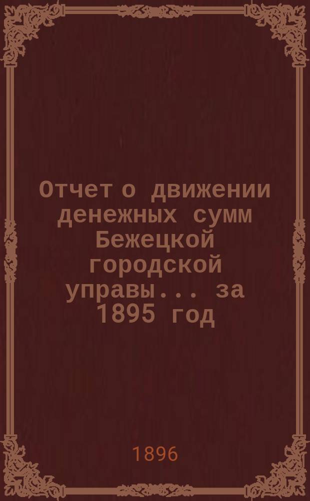 Отчет о движении денежных сумм Бежецкой городской управы... за 1895 год