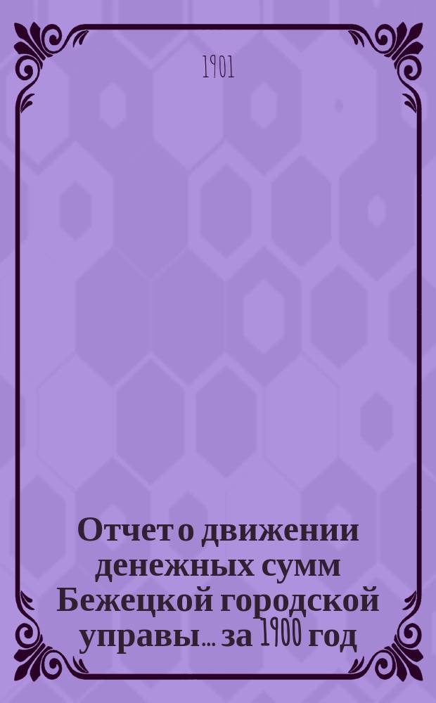 Отчет о движении денежных сумм Бежецкой городской управы... за 1900 год