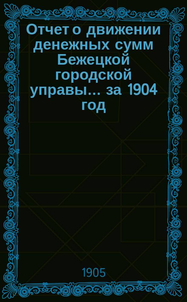 Отчет о движении денежных сумм Бежецкой городской управы... за 1904 год