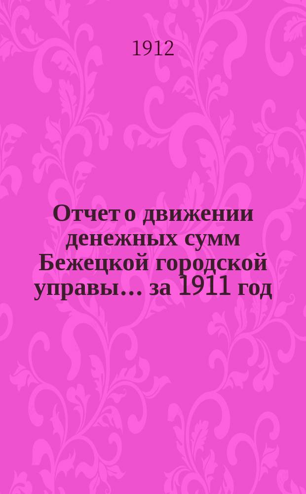 Отчет о движении денежных сумм Бежецкой городской управы... за 1911 год