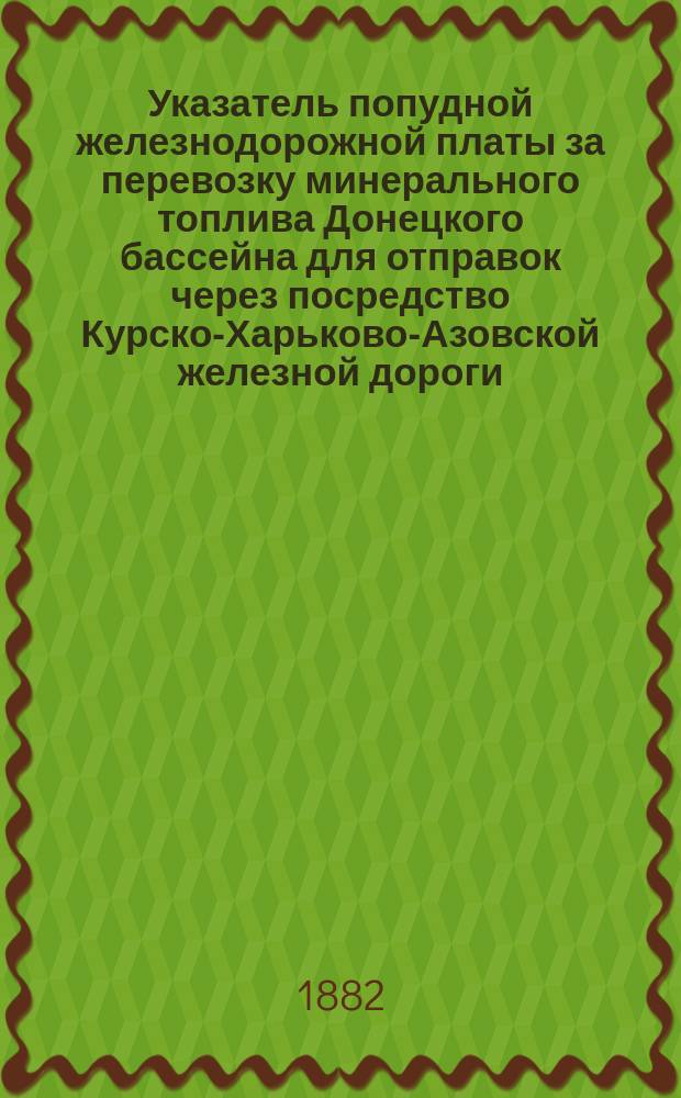 Указатель попудной железнодорожной платы за перевозку минерального топлива Донецкого бассейна для отправок через посредство Курско-Харьково-Азовской железной дороги