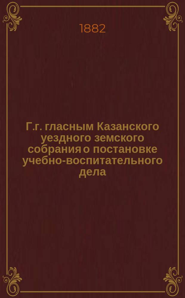 Г.г. гласным Казанского уездного земского собрания [о постановке учебно-воспитательного дела]