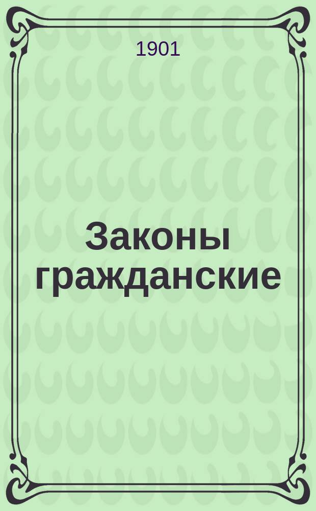 Законы гражданские (Свод законов том X часть 1) по новому официальному изданию "1900" года с объяснениями по решениям Гражданского кассационного департамента и общих собраний его с уголовным, I и II департаментами Правительствующего сената : (С текстом законов по новому офиц. изд.)