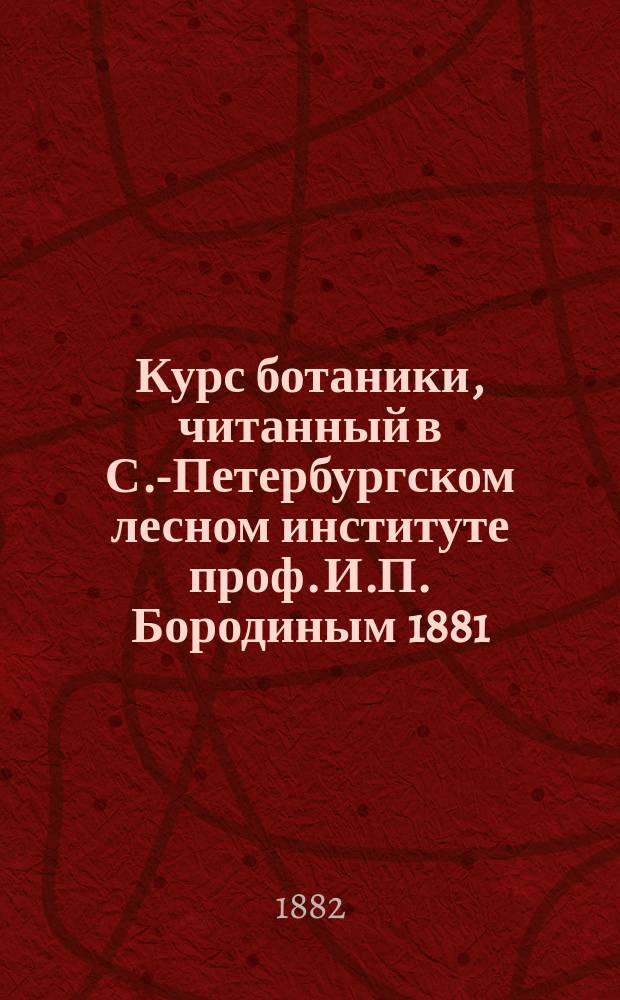 Курс ботаники, читанный в С.-Петербургском лесном институте проф. И.П. Бородиным 1881/82 года : Ч. 1-. Ч. 1 : Морфология