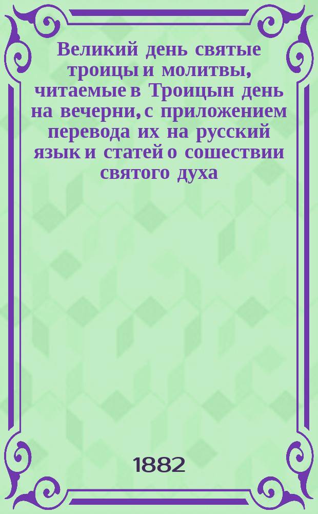 Великий день святые троицы и молитвы, читаемые в Троицын день на вечерни, с приложением перевода их на русский язык и статей о сошествии святого духа