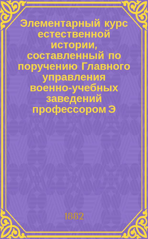 Элементарный курс естественной истории, составленный по поручению Главного управления военно-учебных заведений профессором Э.К. Брандтом : Вып. 1-
