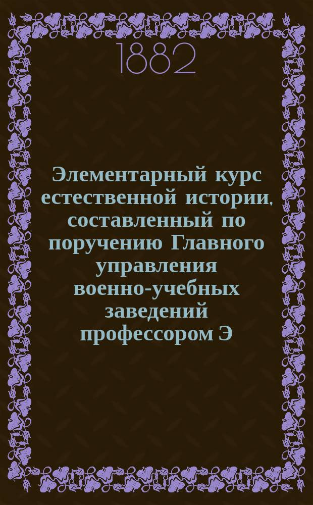 Элементарный курс естественной истории, составленный по поручению Главного управления военно-учебных заведений профессором Э.К. Брандтом : Вып. 1-. Вып. 1 : [II. Ботаника]
