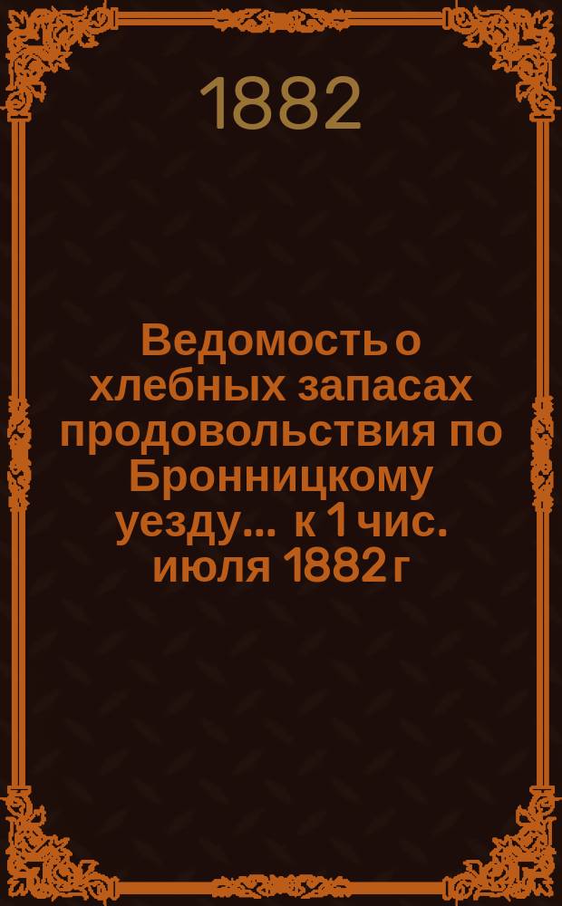 Ведомость о хлебных запасах продовольствия по Бронницкому уезду... ... к 1 чис. июля 1882 г.