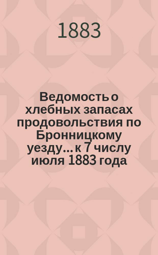 Ведомость о хлебных запасах продовольствия по Бронницкому уезду... ...к 7 числу июля 1883 года