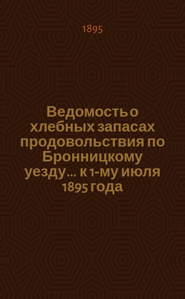 Ведомость о хлебных запасах продовольствия по Бронницкому уезду... ... к 1-му июля 1895 года