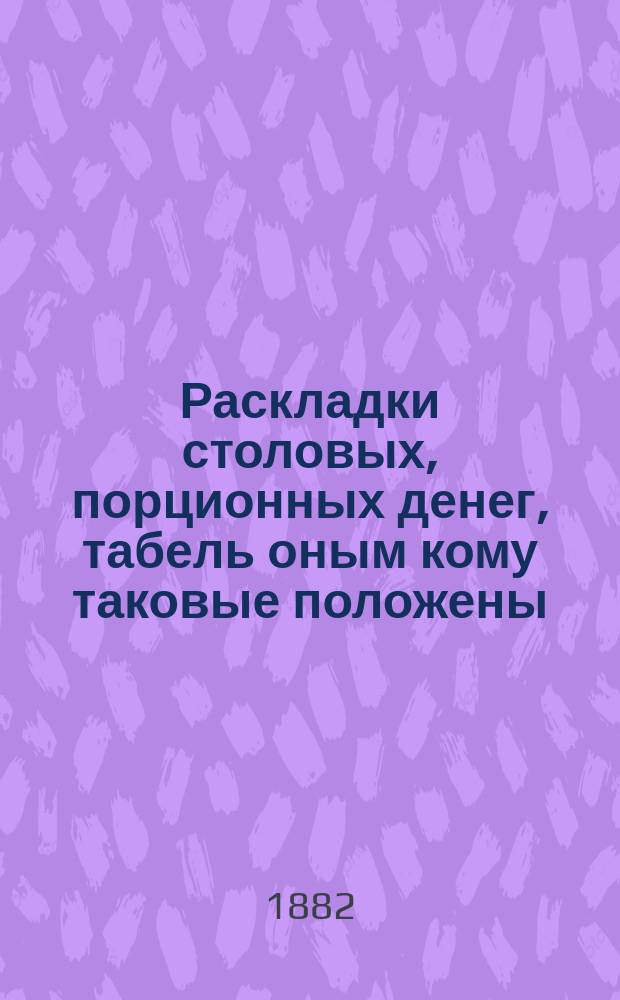 Раскладки столовых, порционных денег, табель оным кому таковые положены : (Приказ по Воен. Ведом. 1881 года № 244), а также штаты, на которых основаны означенные оклады (Приказ по Воен. Вед. № 243), с руководством по денежному довольствию офицерских и нижних чинов войск, всех родов оружия, исключая гвардейских, с принадлежащими табелями, штатами, раскладками и формами : Сост. на основании существующих законов, делопроизводитель по хоз. части, 90-го Резервного кадрового баталиона, шт.-кап. Бульвинский