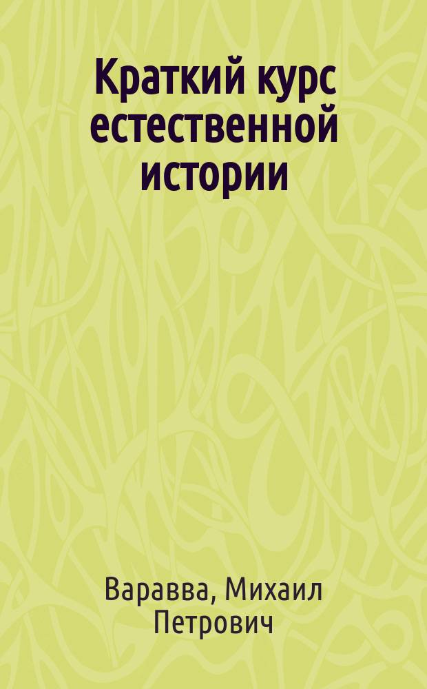 Краткий курс естественной истории : Сост. согласно с утв. г. министром нар. прос. учеб. прогр. для гор. уч-щ М. Варавва, преп. Моск. учит. ин-та. Курс 1 и 2 года