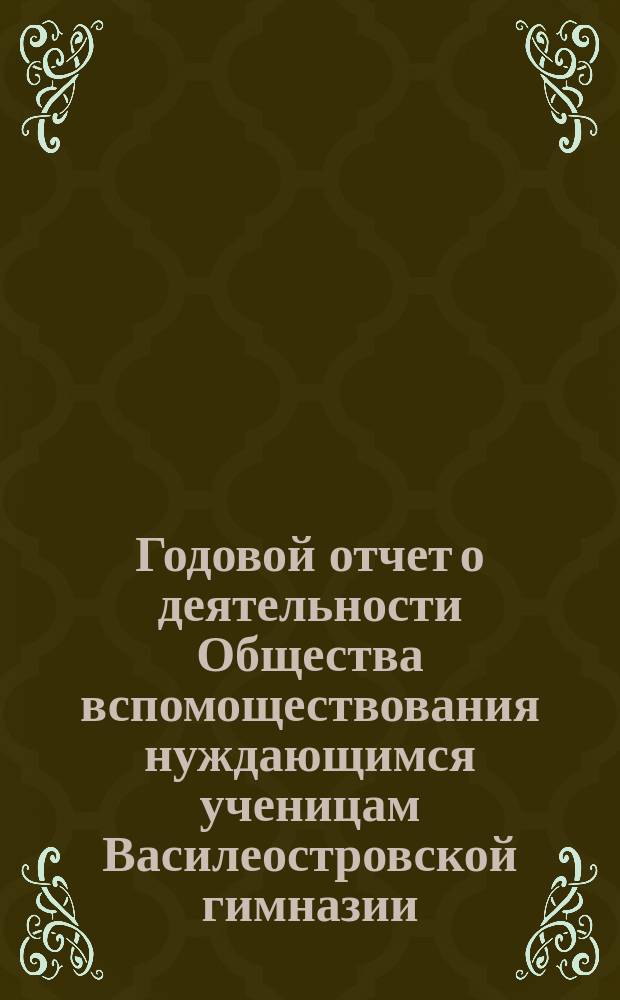 Годовой отчет о деятельности Общества вспомоществования нуждающимся ученицам Василеостровской гимназии... ... с 4-го ноября 1880 г. по 4-е ноября 1881 года