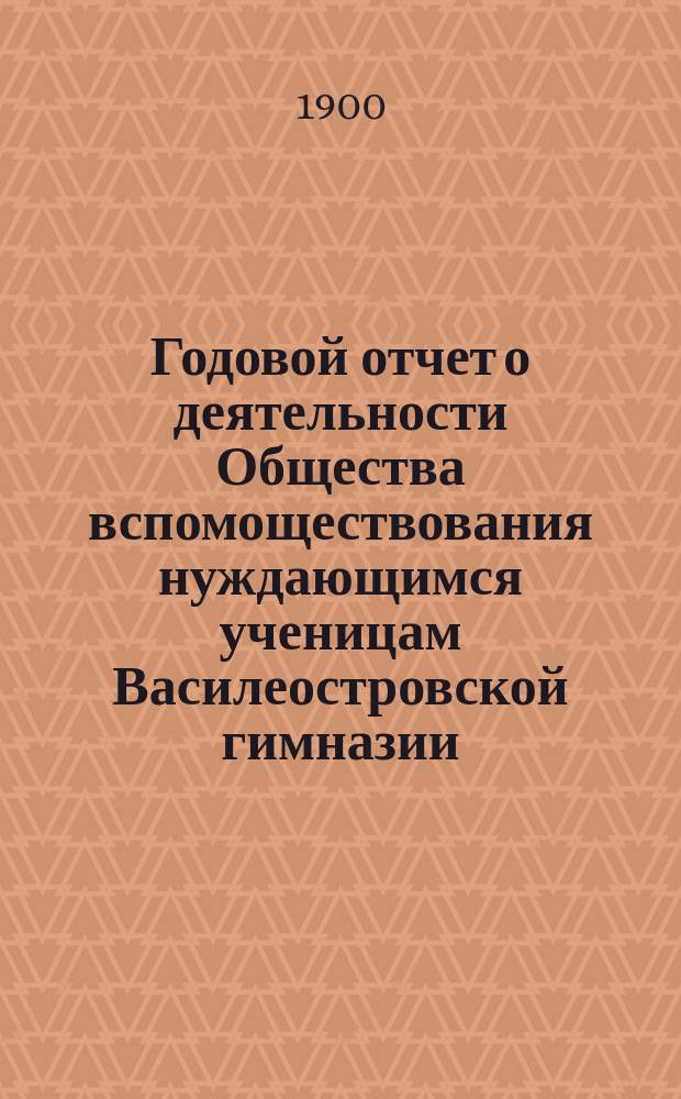 Годовой отчет о деятельности Общества вспомоществования нуждающимся ученицам Василеостровской гимназии... ... за 1899 год
