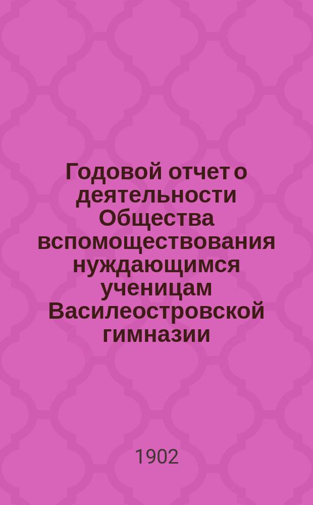 Годовой отчет о деятельности Общества вспомоществования нуждающимся ученицам Василеостровской гимназии... ... 1900 и 1901 год
