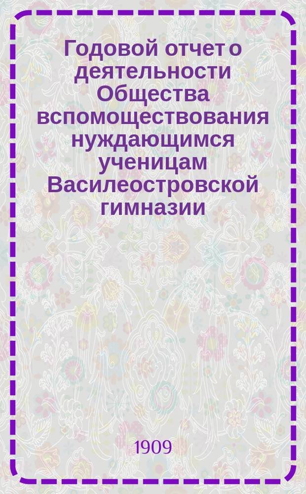 Годовой отчет о деятельности Общества вспомоществования нуждающимся ученицам Василеостровской гимназии... ... за 1908 год