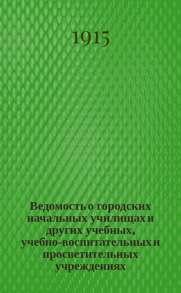 Ведомость о городских начальных училищах и других учебных, учебно-воспитательных и просветительных учреждениях.. : С прил. сведений о нач. уч-щах и веч.-воскрес. классах, состоящих в ведении Моск. гор. училищ. совета. на 1 января 1915 года