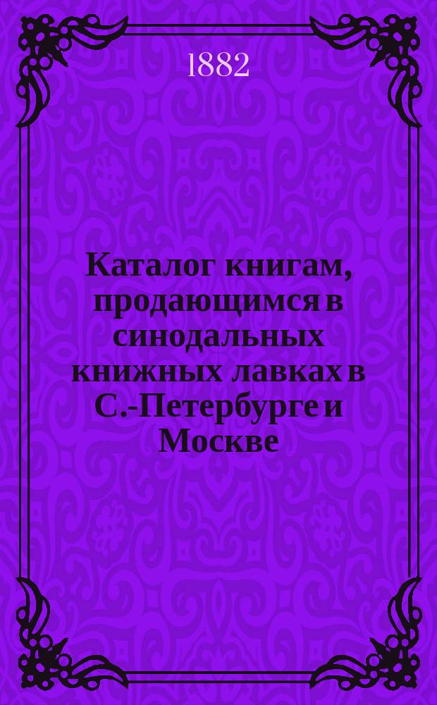 Каталог книгам, продающимся в синодальных книжных лавках в С.-Петербурге и Москве